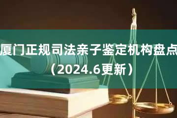 厦门正规司法亲子鉴定机构盘点（2024.6更新）