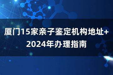 厦门15家亲子鉴定机构地址+2024年办理指南