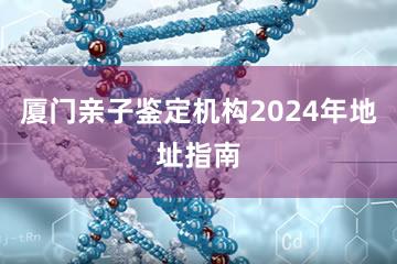 厦门亲子鉴定机构2024年地址指南