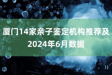 厦门14家亲子鉴定机构推荐及2024年6月数据