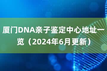 厦门DNA亲子鉴定中心地址一览（2024年6月更新）