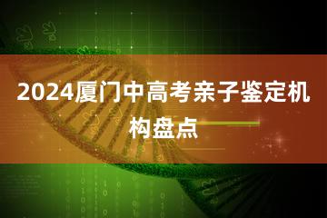 2024厦门中高考亲子鉴定机构盘点