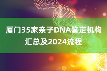 厦门35家亲子DNA鉴定机构汇总及2024流程