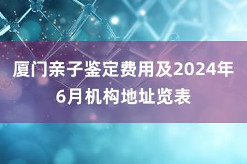 厦门亲子鉴定费用及2024年6月机构地址览表