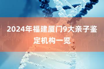 2024年福建厦门9大亲子鉴定机构一览