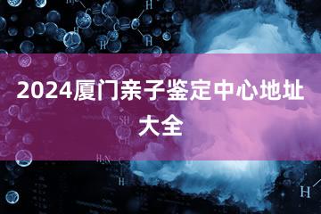 2024厦门亲子鉴定中心地址大全