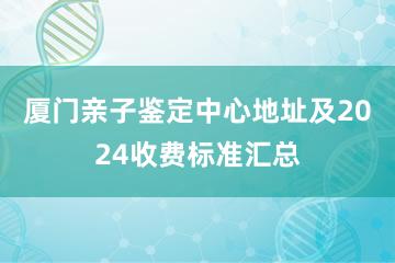 厦门亲子鉴定中心地址及2024收费标准汇总