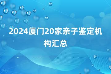 2024厦门20家亲子鉴定机构汇总