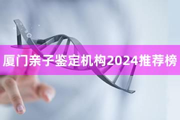 厦门亲子鉴定机构2024推荐榜