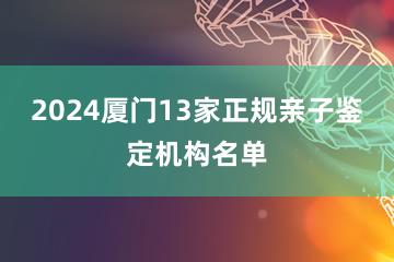 2024厦门13家正规亲子鉴定机构名单