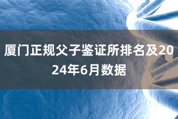 厦门正规父子鉴证所排名及2024年6月数据