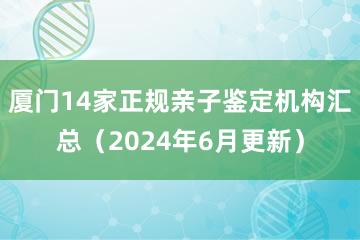 厦门14家正规亲子鉴定机构汇总（2024年6月更新）