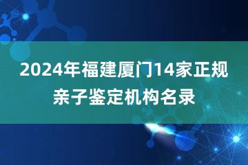 2024年福建厦门14家正规亲子鉴定机构名录