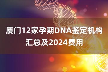 厦门12家孕期DNA鉴定机构汇总及2024费用