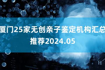 厦门25家无创亲子鉴定机构汇总推荐2024.05