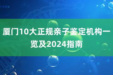 厦门10大正规亲子鉴定机构一览及2024指南