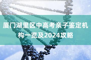 厦门湖里区中高考亲子鉴定机构一览及2024攻略