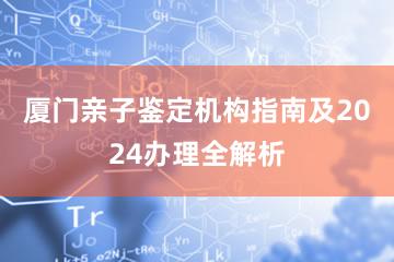 厦门亲子鉴定机构指南及2024办理全解析