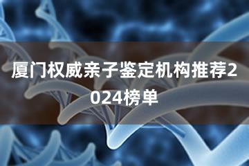 厦门权威亲子鉴定机构推荐2024榜单