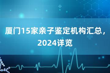 厦门15家亲子鉴定机构汇总，2024详览