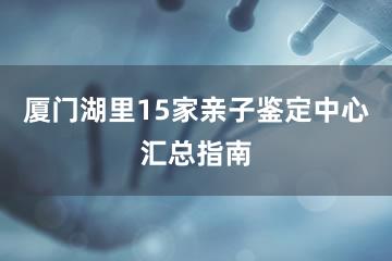 厦门湖里15家亲子鉴定中心汇总指南