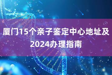 厦门15个亲子鉴定中心地址及2024办理指南