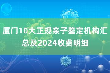 厦门10大正规亲子鉴定机构汇总及2024收费明细