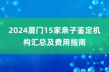 2024厦门15家亲子鉴定机构汇总及费用指南