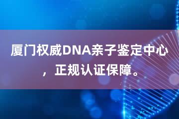 厦门权威DNA亲子鉴定中心，正规认证保障。