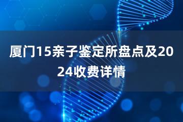 厦门15亲子鉴定所盘点及2024收费详情