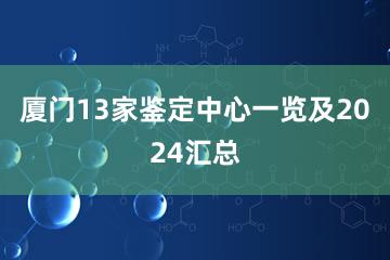 厦门13家鉴定中心一览及2024汇总