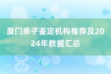 厦门亲子鉴定机构推荐及2024年数据汇总