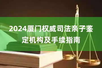 2024厦门权威司法亲子鉴定机构及手续指南