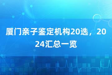 厦门亲子鉴定机构20选，2024汇总一览