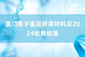 厦门亲子鉴定所需材料及2024收费标准