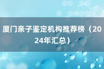 厦门亲子鉴定机构推荐榜（2024年汇总）