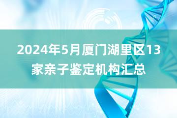 2024年5月厦门湖里区13家亲子鉴定机构汇总