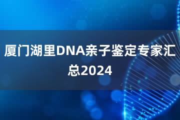 厦门湖里DNA亲子鉴定专家汇总2024