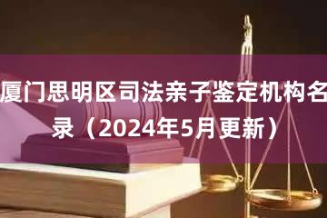 厦门思明区司法亲子鉴定机构名录（2024年5月更新）