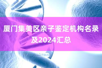 厦门集美区亲子鉴定机构名录及2024汇总