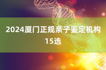 2024厦门正规亲子鉴定机构15选