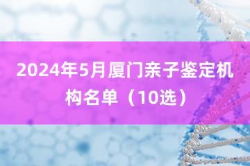 2024年5月厦门亲子鉴定机构名单（10选）