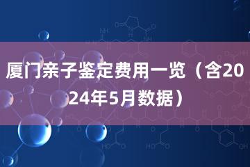 厦门亲子鉴定费用一览（含2024年5月数据）