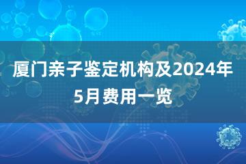 厦门亲子鉴定机构及2024年5月费用一览