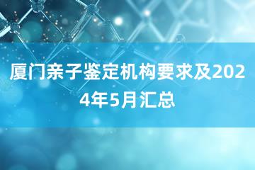 厦门亲子鉴定机构要求及2024年5月汇总