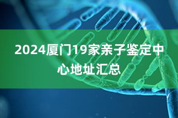 2024厦门19家亲子鉴定中心地址汇总