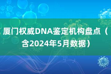 厦门权威DNA鉴定机构盘点（含2024年5月数据）