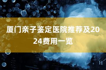 厦门亲子鉴定医院推荐及2024费用一览