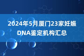 2024年5月厦门23家妊娠DNA鉴定机构汇总