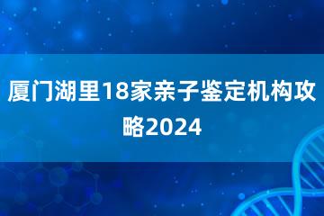 厦门湖里18家亲子鉴定机构攻略2024